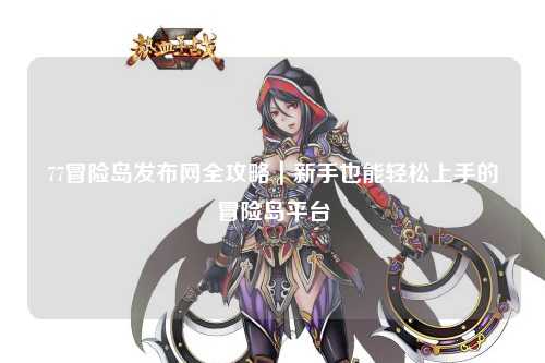 77冒险岛发布网全攻略｜新手也能轻松上手的冒险岛平台