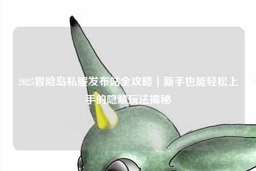 2025冒险岛私服发布站全攻略｜新手也能轻松上手的隐藏玩法揭秘