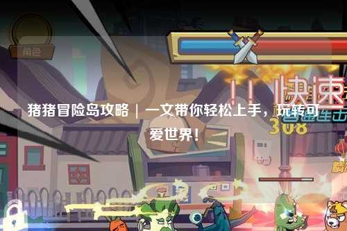 猪猪冒险岛攻略 | 一文带你轻松上手，玩转可爱世界！