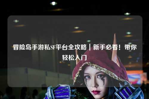 冒险岛手游私SF平台全攻略｜新手必看！带你轻松入门