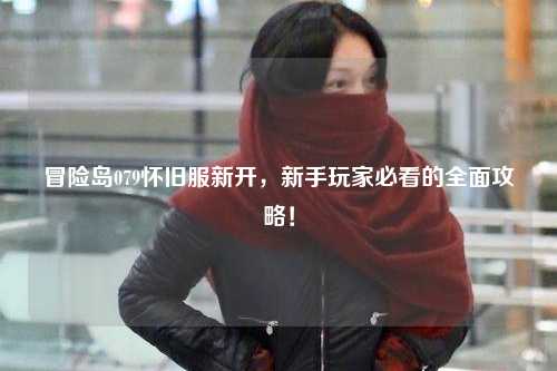 冒险岛079怀旧服新开，新手玩家必看的全面攻略！