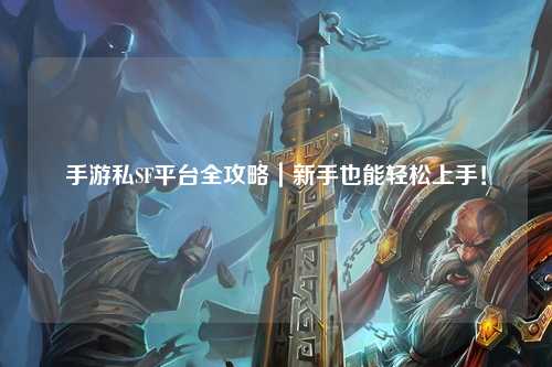 手游私SF平台全攻略｜新手也能轻松上手！