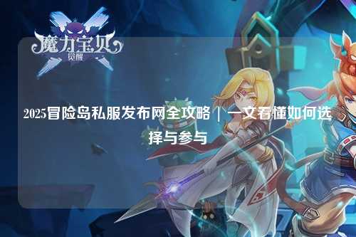 2025冒险岛私服发布网全攻略 | 一文看懂如何选择与参与