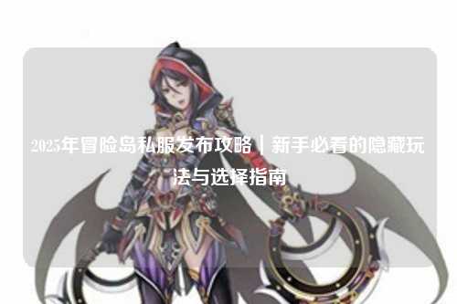 2025年冒险岛私服发布攻略|新手必看的隐藏玩法与选择指南