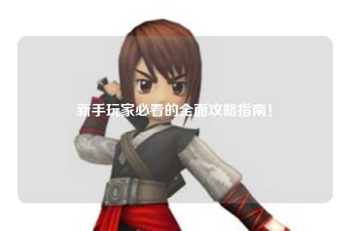 新手玩家必看的全面攻略指南！