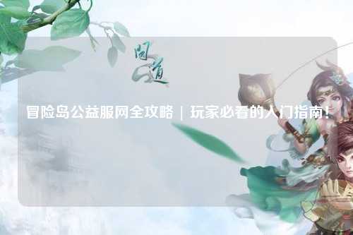 冒险岛公益服网全攻略 | 玩家必看的入门指南！