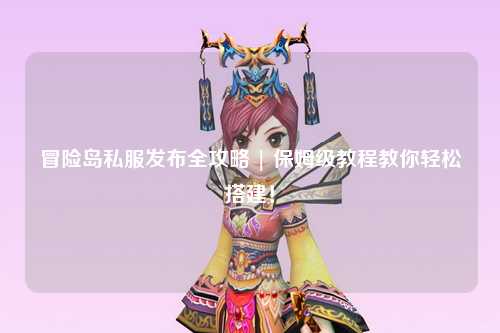 冒险岛私服发布全攻略 | 保姆级教程教你轻松搭建!