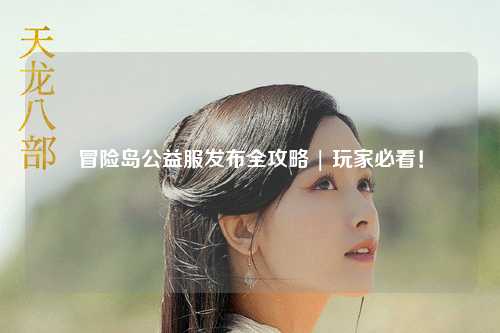 冒险岛公益服发布全攻略 | 玩家必看!