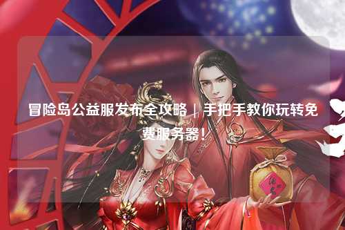 冒险岛公益服发布全攻略 | 手把手教你玩转免费服务器！