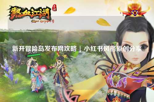 新开冒险岛发布网攻略 | 小红书风格原创分享
