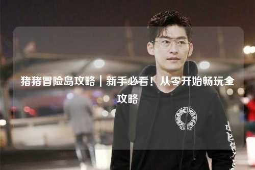 猪猪冒险岛攻略｜新手必看！从零开始畅玩全攻略✨