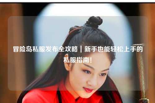 冒险岛私服发布全攻略｜新手也能轻松上手的私服指南！