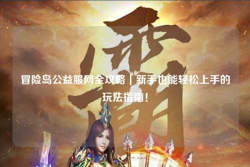 冒险岛公益服网全攻略｜新手也能轻松上手的玩法指南！