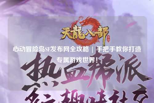 心动冒险岛SF发布网全攻略 | 手把手教你打造专属游戏世界!