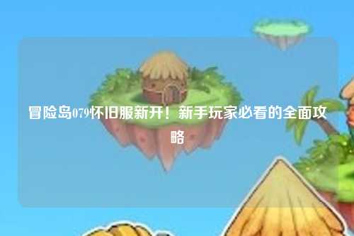 冒险岛079怀旧服新开！新手玩家必看的全面攻略