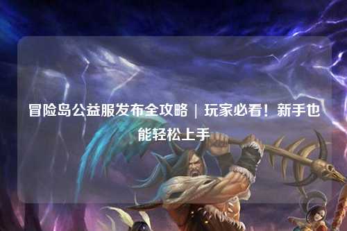 冒险岛公益服发布全攻略 | 玩家必看！新手也能轻松上手