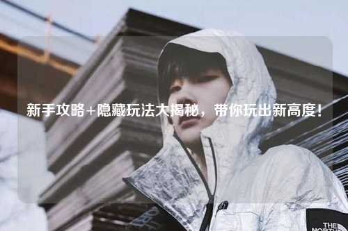 新手攻略+隐藏玩法大揭秘,带你玩出新高度!