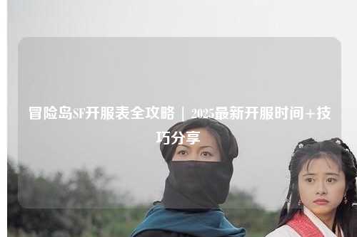 冒险岛SF开服表全攻略 | 2025最新开服时间+技巧分享✨