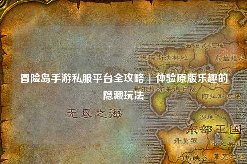 冒险岛手游私服平台全攻略 | 体验原版乐趣的隐藏玩法