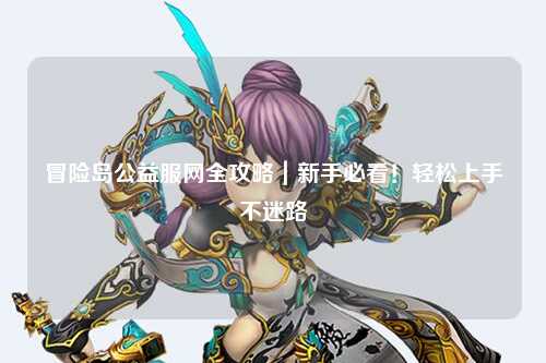 冒险岛公益服网全攻略｜新手必看！轻松上手不迷路