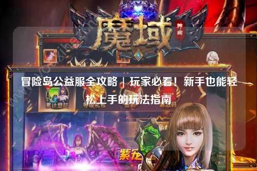 冒险岛公益服全攻略 | 玩家必看！新手也能轻松上手的玩法指南