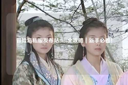 冒险岛私服发布站2025全攻略｜新手必看！