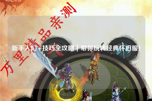 新手入门+技巧全攻略｜带你玩转经典怀旧服！