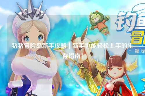 猪猪冒险岛新手攻略｜新手也能轻松上手的生存指南！