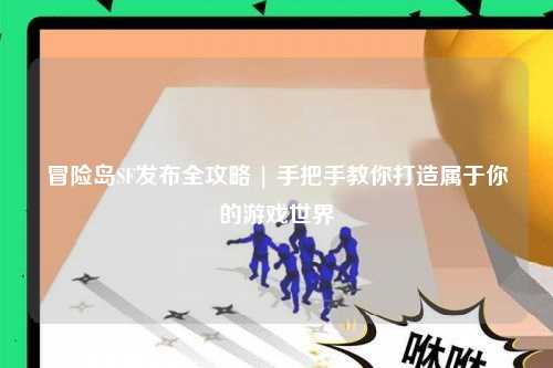 冒险岛SF发布全攻略 | 手把手教你打造属于你的游戏世界