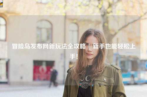 冒险岛发布网新玩法全攻略 | 新手也能轻松上手!