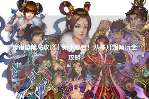 猪猪冒险岛攻略｜新手必看！从零开始畅玩全攻略