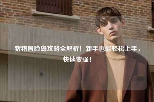 猪猪冒险岛攻略全解析！新手也能轻松上手，快速变强！