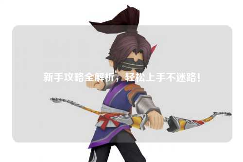 新手攻略全解析，轻松上手不迷路！