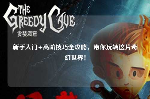 新手入门+高阶技巧全攻略，带你玩转这片奇幻世界！