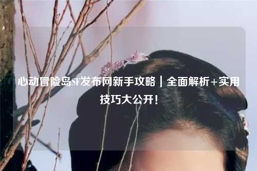 心动冒险岛SF发布网新手攻略|全面解析+实用技巧大公开!