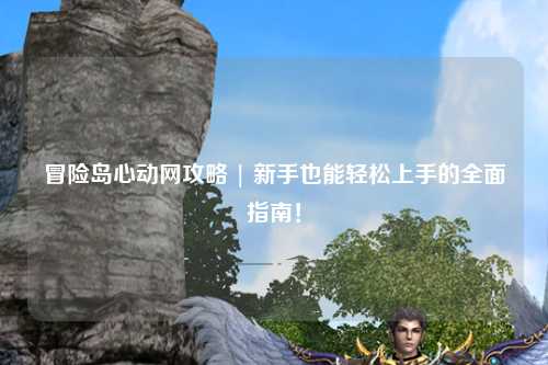 冒险岛心动网攻略 | 新手也能轻松上手的全面指南！