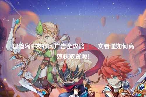 冒险岛SF发布网广告全攻略 | 一文看懂如何高效获取资源！