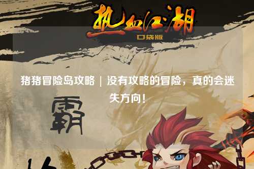 猪猪冒险岛攻略 | 没有攻略的冒险,真的会迷失方向!