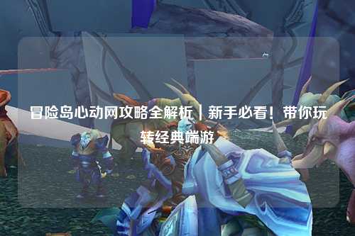 冒险岛心动网攻略全解析｜新手必看！带你玩转经典端游