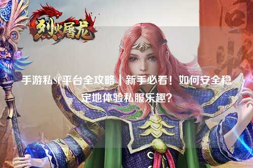 手游私SF平台全攻略|新手必看!如何安全稳定地体验私服乐趣?