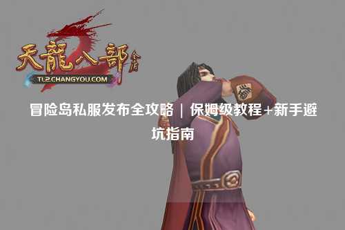冒险岛私服发布全攻略 | 保姆级教程+新手避坑指南