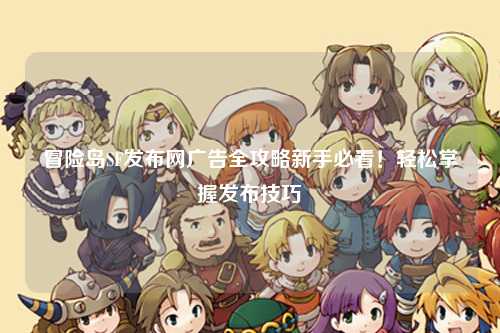冒险岛SF发布网广告全攻略新手必看!轻松掌握发布技巧