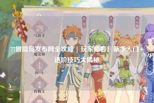 77冒险岛发布网全攻略 | 玩家必看！新手入门+进阶技巧大揭秘