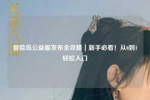 冒险岛公益服发布全攻略|新手必看!从0到1轻松入门