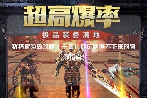 猪猪冒险岛攻略 | 一篇让你玩到停不下来的冒险指南！