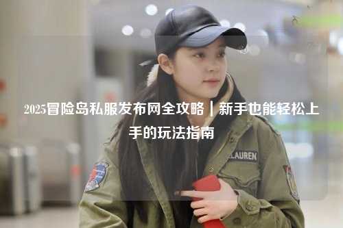 2025冒险岛私服发布网全攻略｜新手也能轻松上手的玩法指南