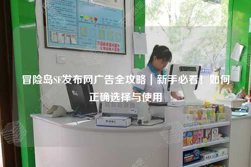 冒险岛SF发布网广告全攻略｜新手必看！如何正确选择与使用