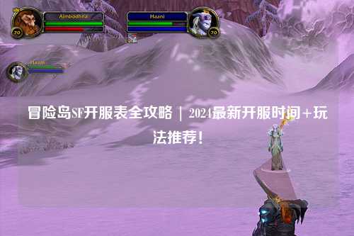 冒险岛SF开服表全攻略 | 2024最新开服时间+玩法推荐！