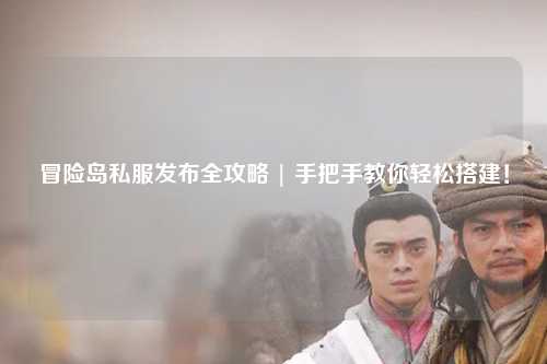 冒险岛私服发布全攻略 | 手把手教你轻松搭建!