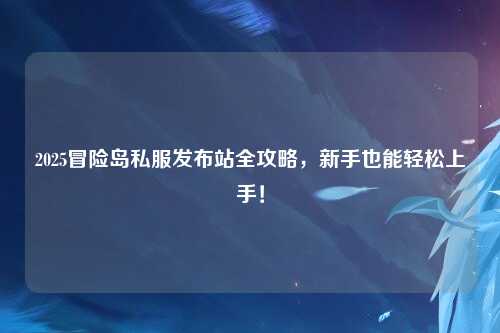 2025冒险岛私服发布站全攻略，新手也能轻松上手！